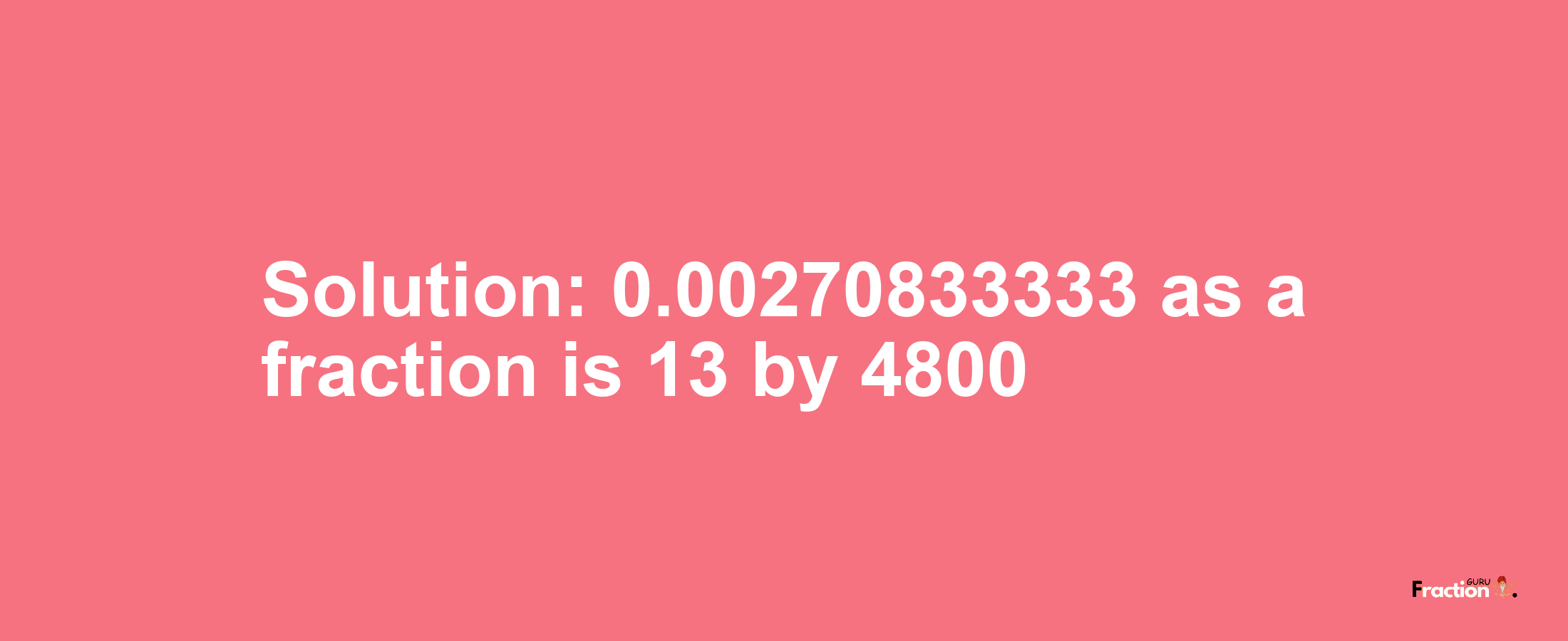 Solution:0.00270833333 as a fraction is 13/4800